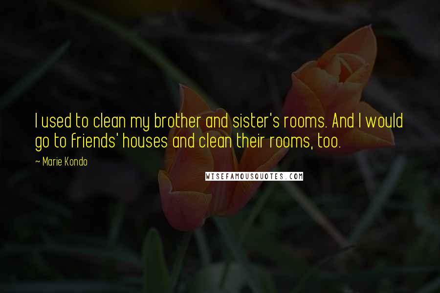 Marie Kondo quotes: I used to clean my brother and sister's rooms. And I would go to friends' houses and clean their rooms, too.