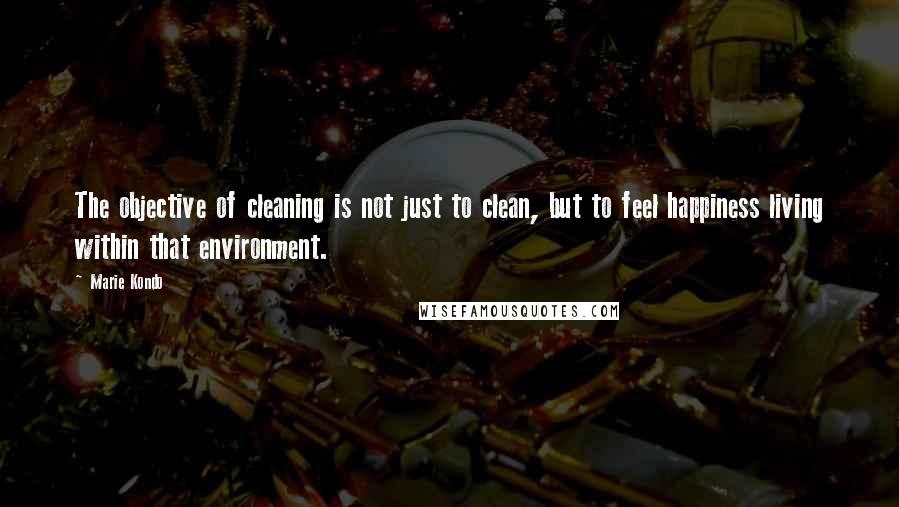 Marie Kondo quotes: The objective of cleaning is not just to clean, but to feel happiness living within that environment.