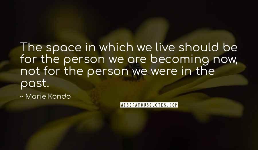 Marie Kondo quotes: The space in which we live should be for the person we are becoming now, not for the person we were in the past.