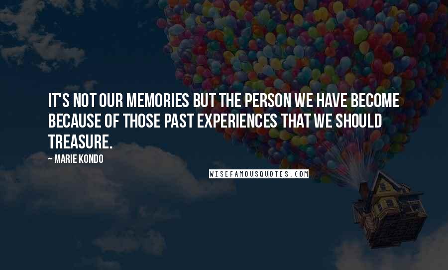 Marie Kondo quotes: It's not our memories but the person we have become because of those past experiences that we should treasure.