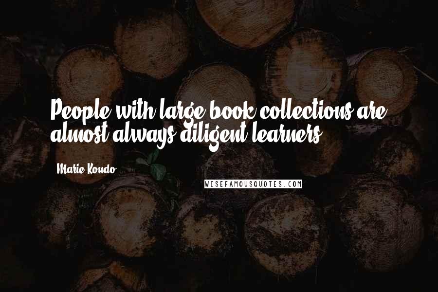 Marie Kondo quotes: People with large book collections are almost always diligent learners.