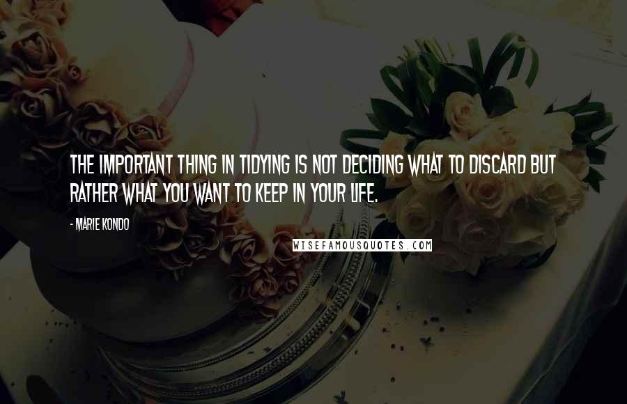 Marie Kondo quotes: The important thing in tidying is not deciding what to discard but rather what you want to keep in your life.