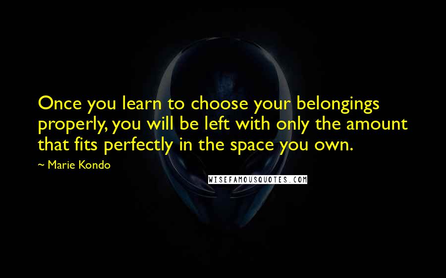 Marie Kondo quotes: Once you learn to choose your belongings properly, you will be left with only the amount that fits perfectly in the space you own.