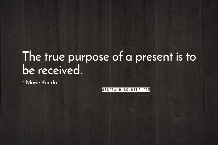 Marie Kondo quotes: The true purpose of a present is to be received.