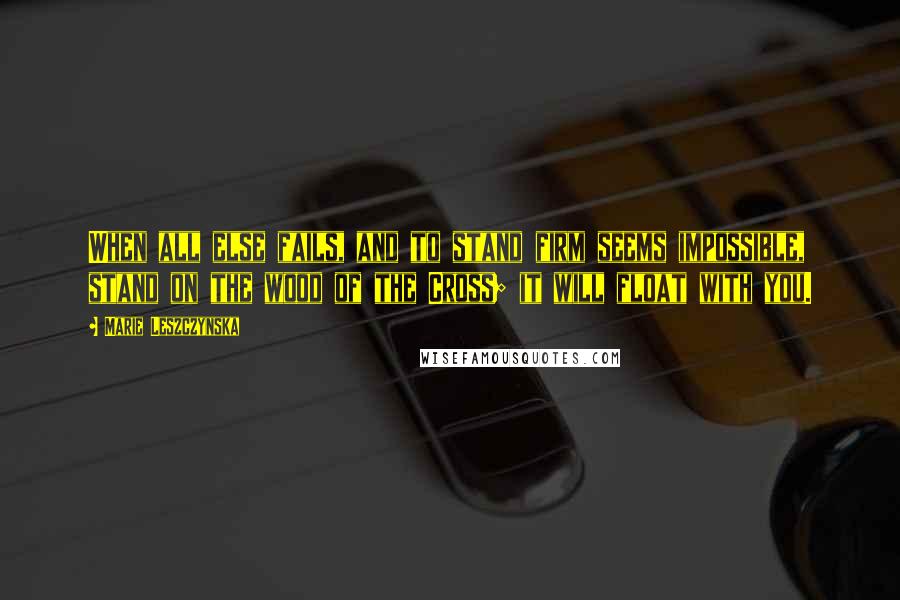 Marie Leszczynska quotes: When all else fails, and to stand firm seems impossible, stand on the wood of the Cross; it will float with you.