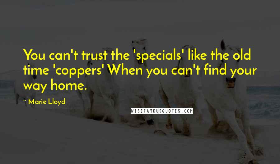 Marie Lloyd quotes: You can't trust the 'specials' like the old time 'coppers' When you can't find your way home.