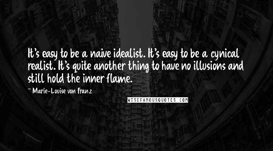 Marie-Louise Von Franz quotes: It's easy to be a naive idealist. It's easy to be a cynical realist. It's quite another thing to have no illusions and still hold the inner flame.