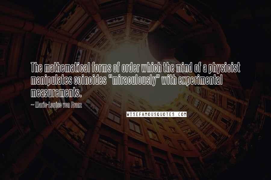 Marie-Louise Von Franz quotes: The mathematical forms of order which the mind of a physicist manipulates coincides "miraculously" with experimental measurements.