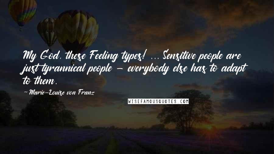 Marie-Louise Von Franz quotes: My God, these Feeling types! ... Sensitive people are just tyrannical people - everybody else has to adapt to them.