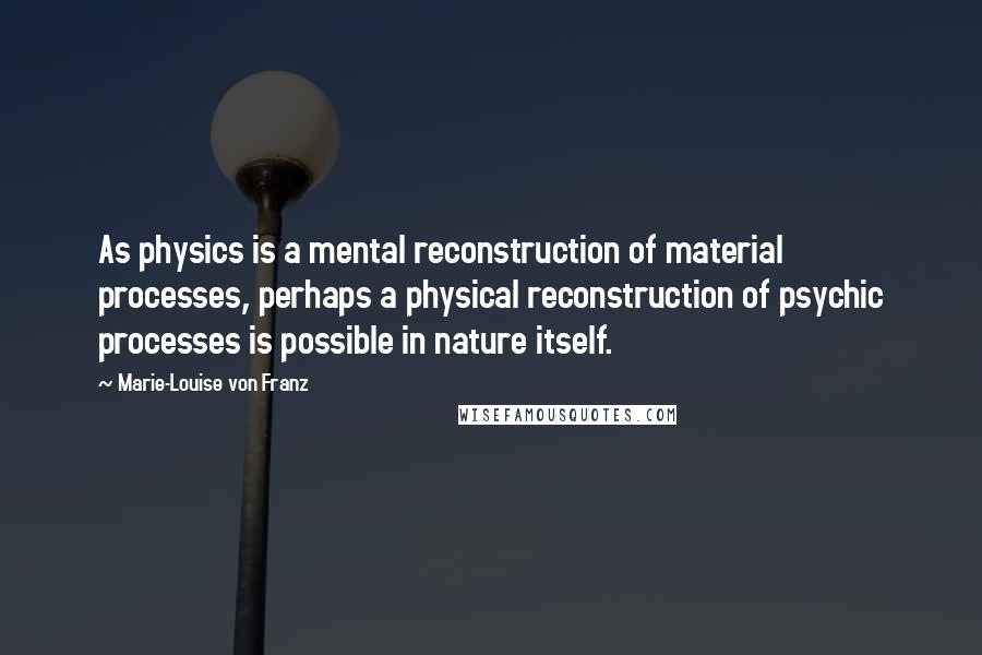 Marie-Louise Von Franz quotes: As physics is a mental reconstruction of material processes, perhaps a physical reconstruction of psychic processes is possible in nature itself.