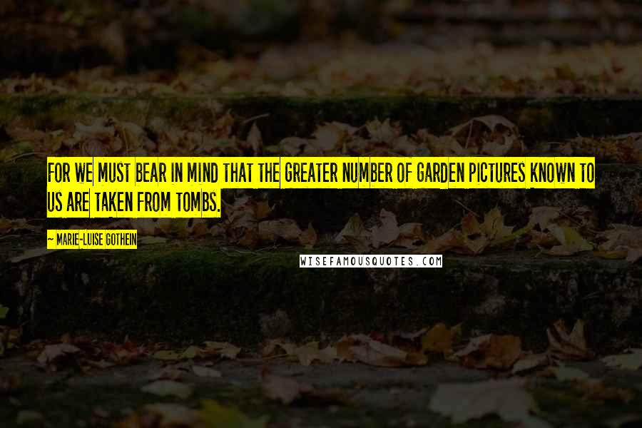 Marie-Luise Gothein quotes: For we must bear in mind that the greater number of garden pictures known to us are taken from tombs. Marie-Luise Gothein quotes: For we must bear in mind that the greater number of garden pictures known to us are taken from tombs.
