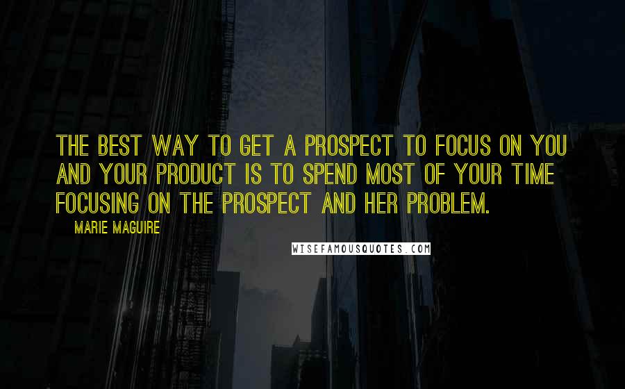 Marie Maguire quotes: the best way to get a prospect to focus on you and your product is to spend most of your time focusing on the prospect and her problem.