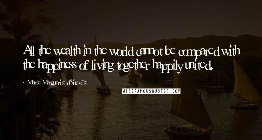 Marie-Marguerite D'Youville quotes: All the wealth in the world cannot be compared with the happiness of living together happily united.