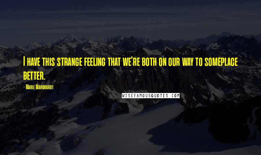 Marie Marquardt quotes: I have this strange feeling that we're both on our way to someplace better. Marie Marquardt quotes: I have this strange feeling that we're both on our way to someplace better.