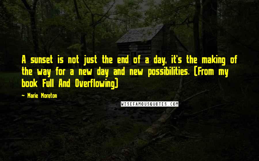 Marie Moreton quotes: A sunset is not just the end of a day, it's the making of the way for a new day and new possibilities. (From my book Full And Overflowing)