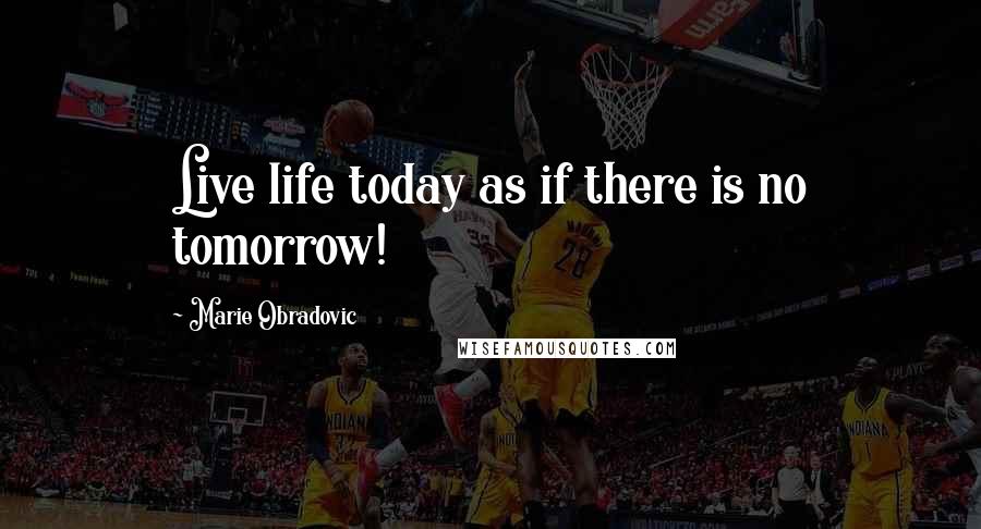 Marie Obradovic quotes: Live life today as if there is no tomorrow!