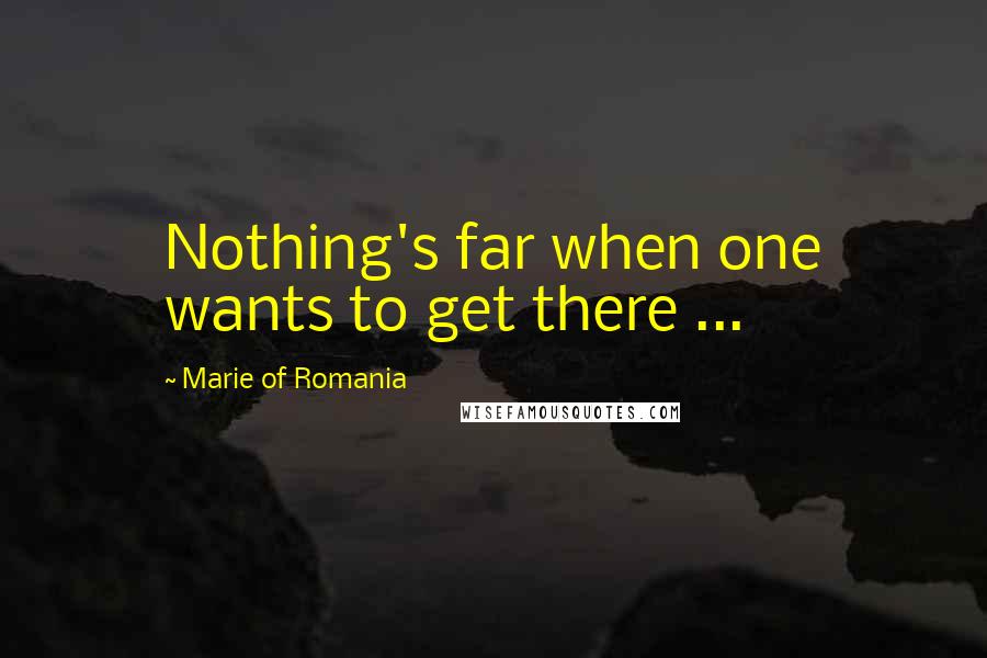 Marie Of Romania quotes: Nothing's far when one wants to get there ...