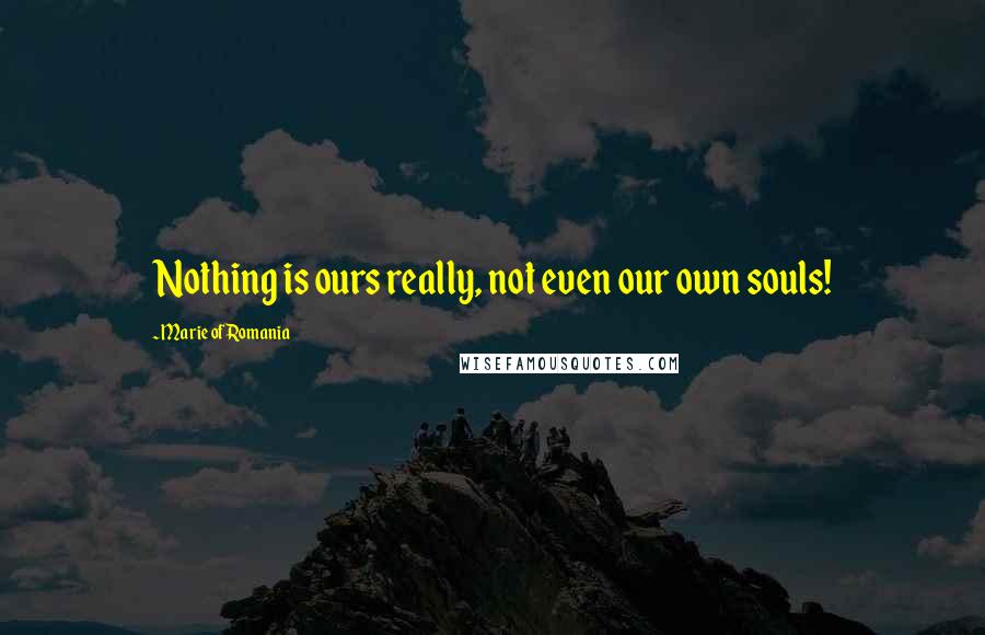 Marie Of Romania quotes: Nothing is ours really, not even our own souls!