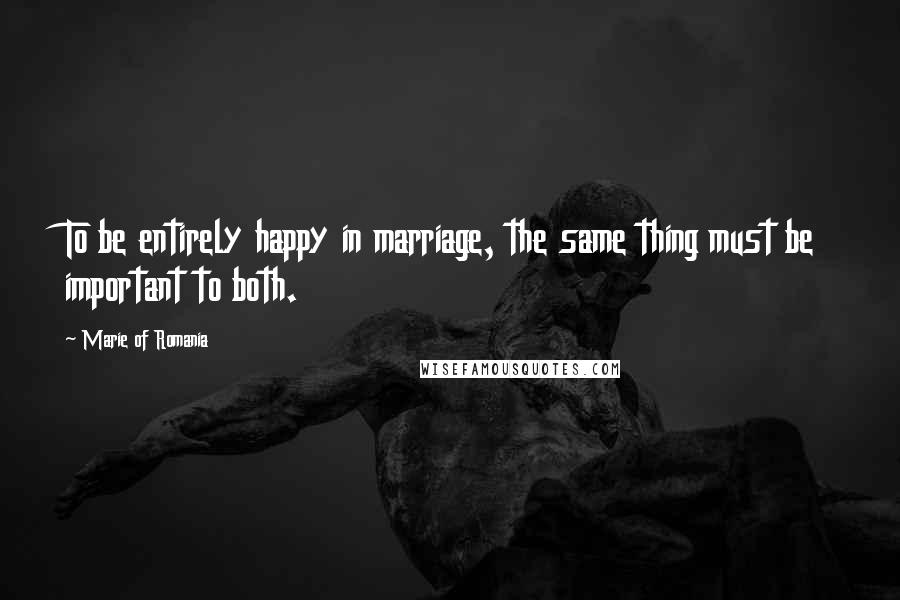 Marie Of Romania quotes: To be entirely happy in marriage, the same thing must be important to both.