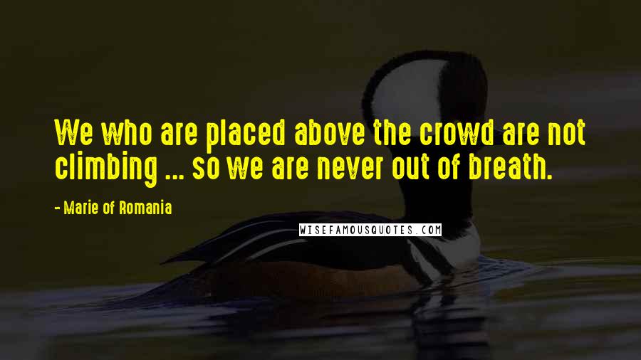 Marie Of Romania quotes: We who are placed above the crowd are not climbing ... so we are never out of breath.