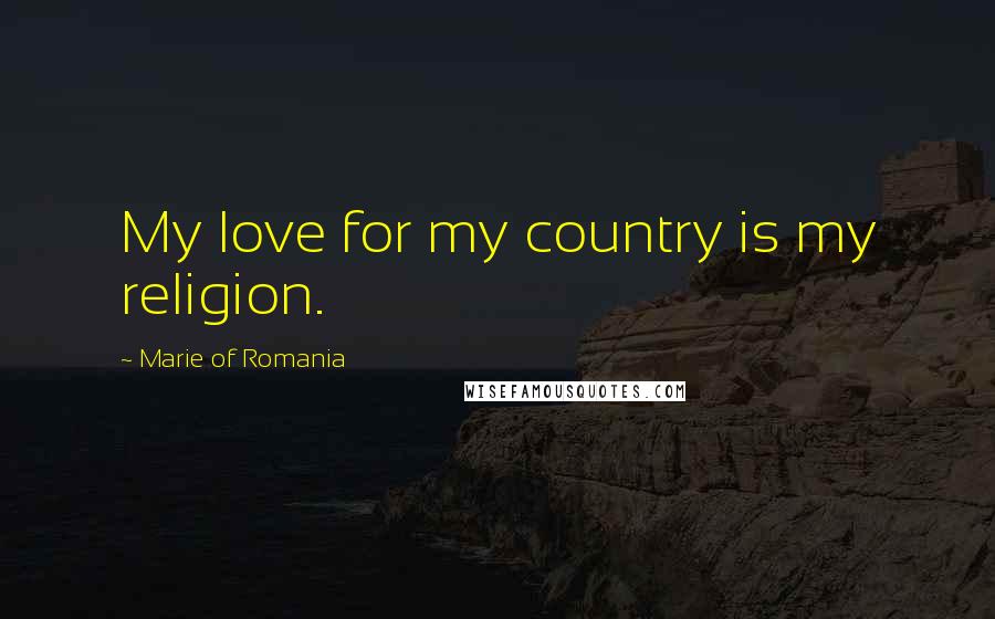 Marie Of Romania quotes: My love for my country is my religion.