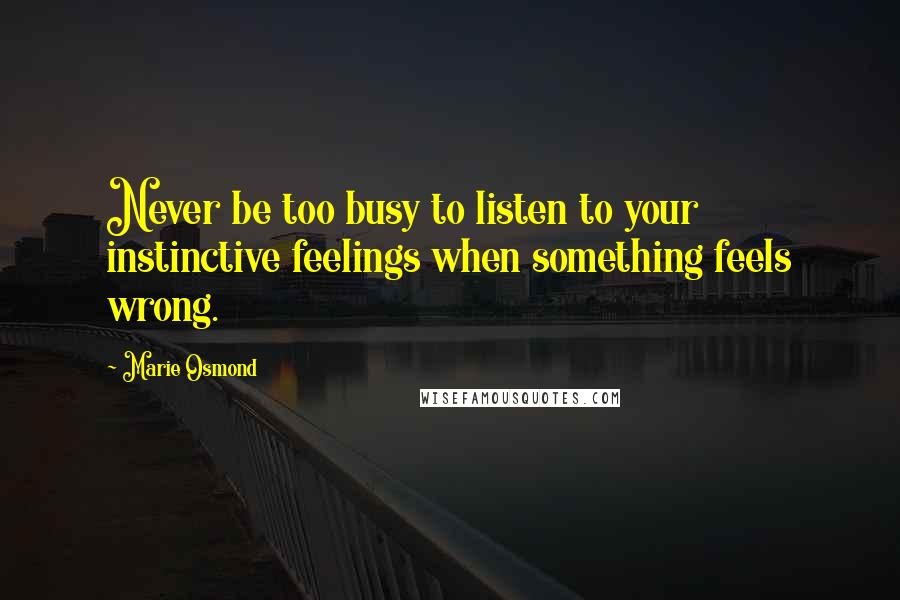 Marie Osmond quotes: Never be too busy to listen to your instinctive feelings when something feels wrong.