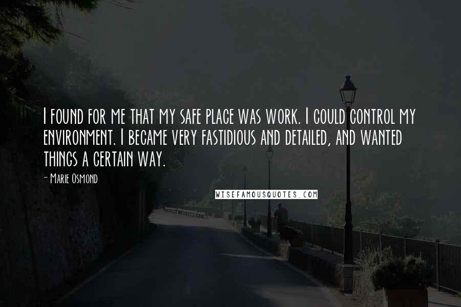 Marie Osmond quotes: I found for me that my safe place was work. I could control my environment. I became very fastidious and detailed, and wanted things a certain way.