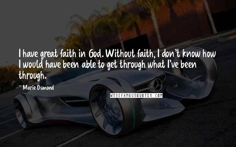 Marie Osmond quotes: I have great faith in God. Without faith, I don't know how I would have been able to get through what I've been through.