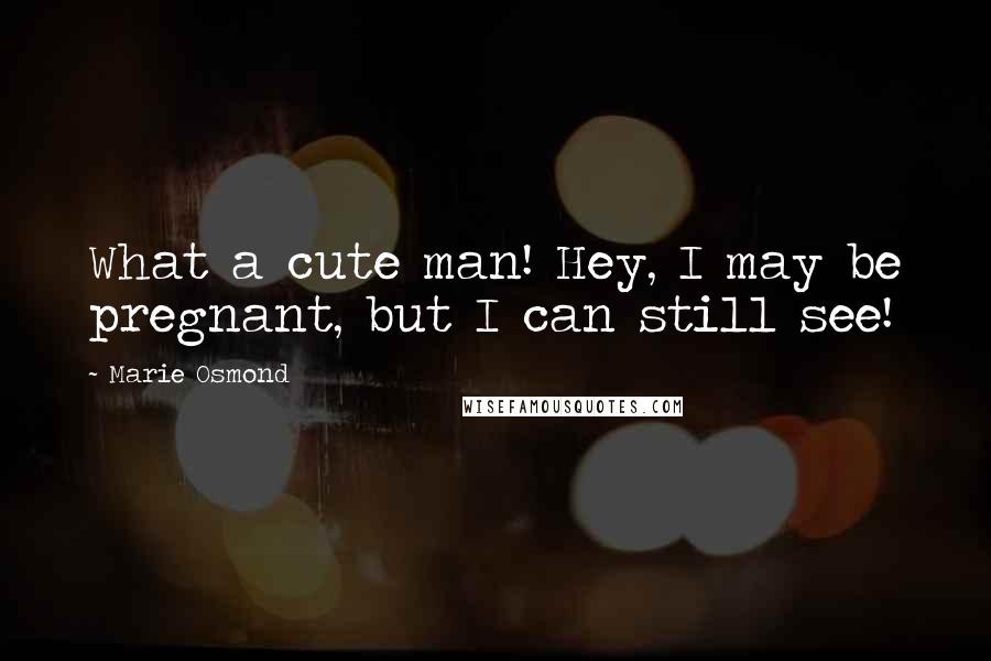 Marie Osmond quotes: What a cute man! Hey, I may be pregnant, but I can still see!