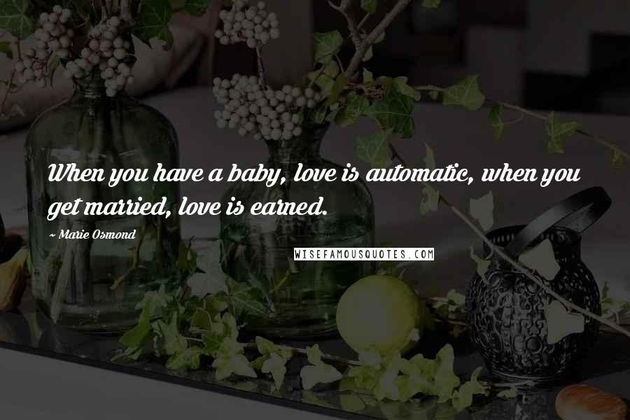 Marie Osmond quotes: When you have a baby, love is automatic, when you get married, love is earned.