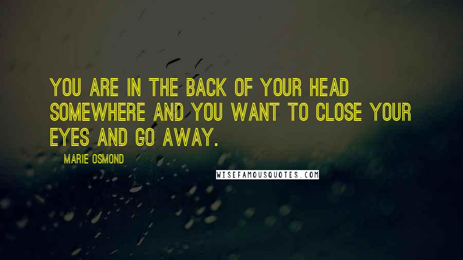 Marie Osmond quotes: You are in the back of your head somewhere and you want to close your eyes and go away.