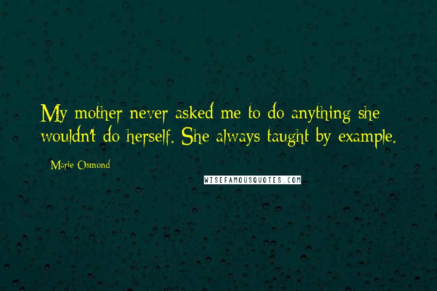 Marie Osmond quotes: My mother never asked me to do anything she wouldn't do herself. She always taught by example.