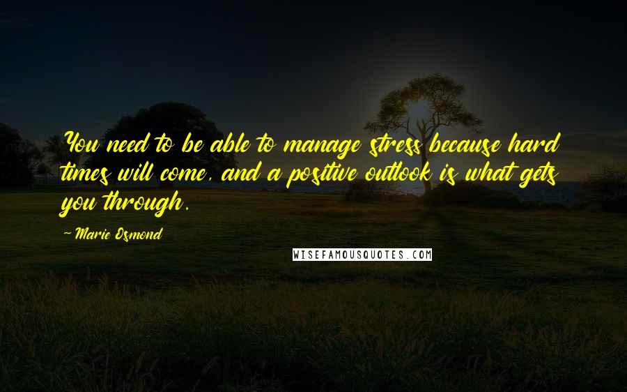 Marie Osmond quotes: You need to be able to manage stress because hard times will come, and a positive outlook is what gets you through.