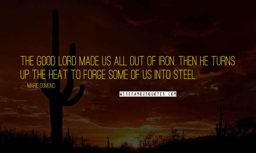 Marie Osmond quotes: The good Lord made us all out of iron. Then he turns up the heat to forge some of us into steel.