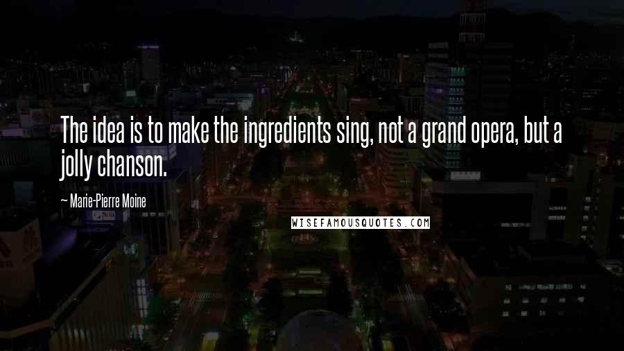 Marie-Pierre Moine quotes: The idea is to make the ingredients sing, not a grand opera, but a jolly chanson.