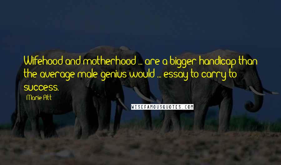 Marie Pitt quotes: Wifehood and motherhood ... are a bigger handicap than the average male genius would ... essay to carry to success. Marie Pitt quotes: Wifehood and motherhood ... are a bigger handicap than the average male genius would ... essay to carry to success.