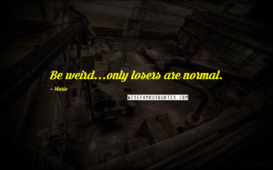 Marie quotes: Be weird...only losers are normal.