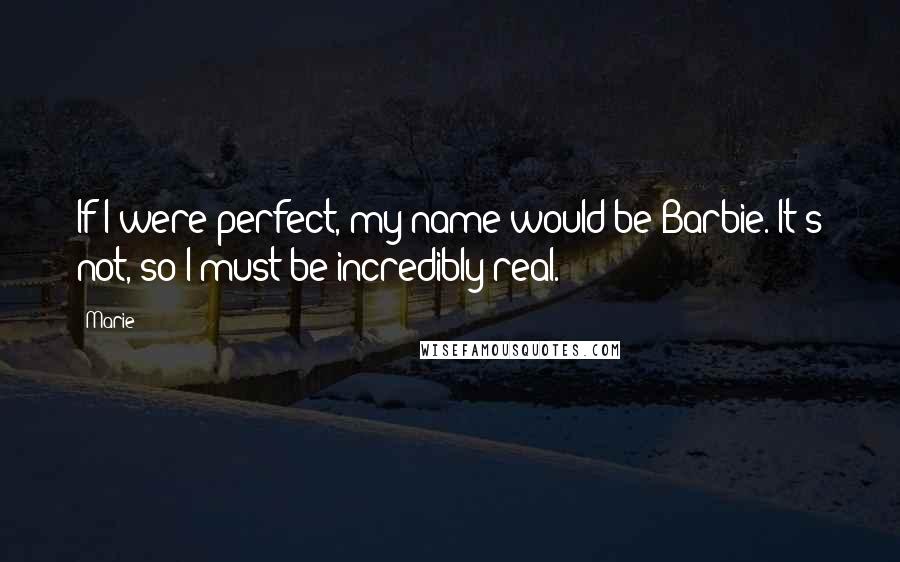 Marie quotes: If I were perfect, my name would be Barbie. It's not, so I must be incredibly real.