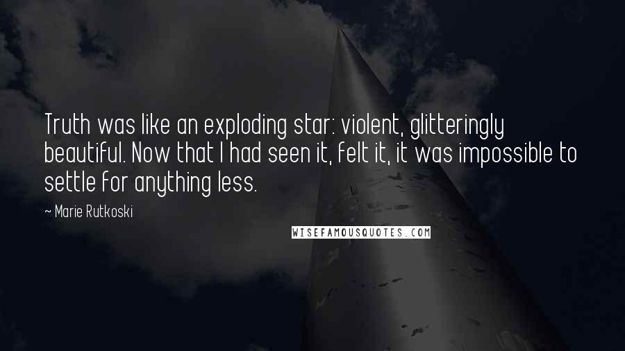 Marie Rutkoski quotes: Truth was like an exploding star: violent, glitteringly beautiful. Now that I had seen it, felt it, it was impossible to settle for anything less. Marie Rutkoski quotes: Truth was like an exploding star: violent, glitteringly beautiful. Now that I had seen it, felt it, it was impossible to settle for anything less.