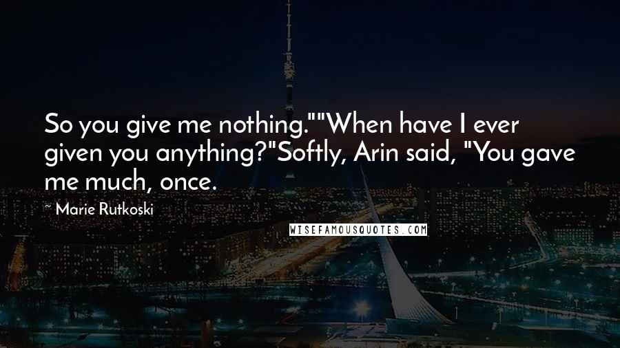 Marie Rutkoski quotes: So you give me nothing.""When have I ever given you anything?"Softly, Arin said, "You gave me much, once. Marie Rutkoski quotes: So you give me nothing.""When have I ever given you anything?"Softly, Arin said, "You gave me much, once.