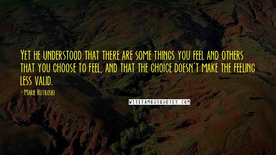 Marie Rutkoski quotes: Yet he understood that there are some things you feel and others that you choose to feel, and that the choice doesn't make the feeling less valid. Marie Rutkoski quotes: Yet he understood that there are some things you feel and others that you choose to feel, and that the choice doesn't make the feeling less valid.
