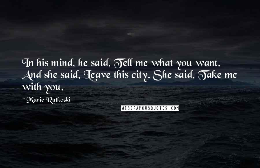 Marie Rutkoski quotes: In his mind, he said, Tell me what you want. And she said, Leave this city. She said, Take me with you. Marie Rutkoski quotes: In his mind, he said, Tell me what you want. And she said, Leave this city. She said, Take me with you.