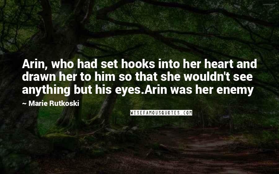 Marie Rutkoski quotes: Arin, who had set hooks into her heart and drawn her to him so that she wouldn't see anything but his eyes.Arin was her enemy Marie Rutkoski quotes: Arin, who had set hooks into her heart and drawn her to him so that she wouldn't see anything but his eyes.Arin was her enemy