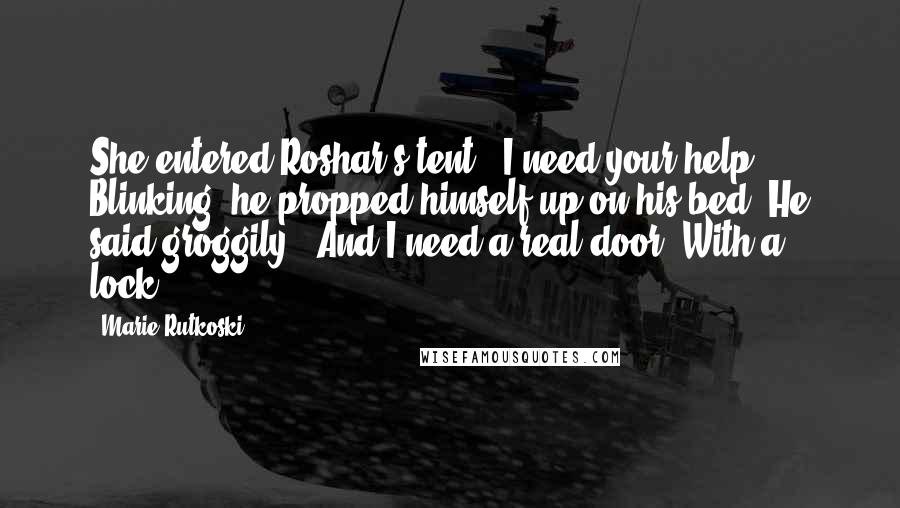 Marie Rutkoski quotes: She entered Roshar's tent. "I need your help." Blinking, he propped himself up on his bed. He said groggily, "And I need a real door. With a lock. Marie Rutkoski quotes: She entered Roshar's tent. "I need your help." Blinking, he propped himself up on his bed. He said groggily, "And I need a real door. With a lock.
