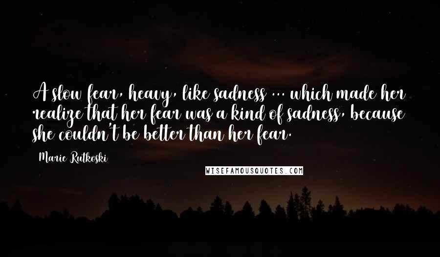 Marie Rutkoski quotes: A slow fear, heavy, like sadness ... which made her realize that her fear was a kind of sadness, because she couldn't be better than her fear. Marie Rutkoski quotes: A slow fear, heavy, like sadness ... which made her realize that her fear was a kind of sadness, because she couldn't be better than her fear.