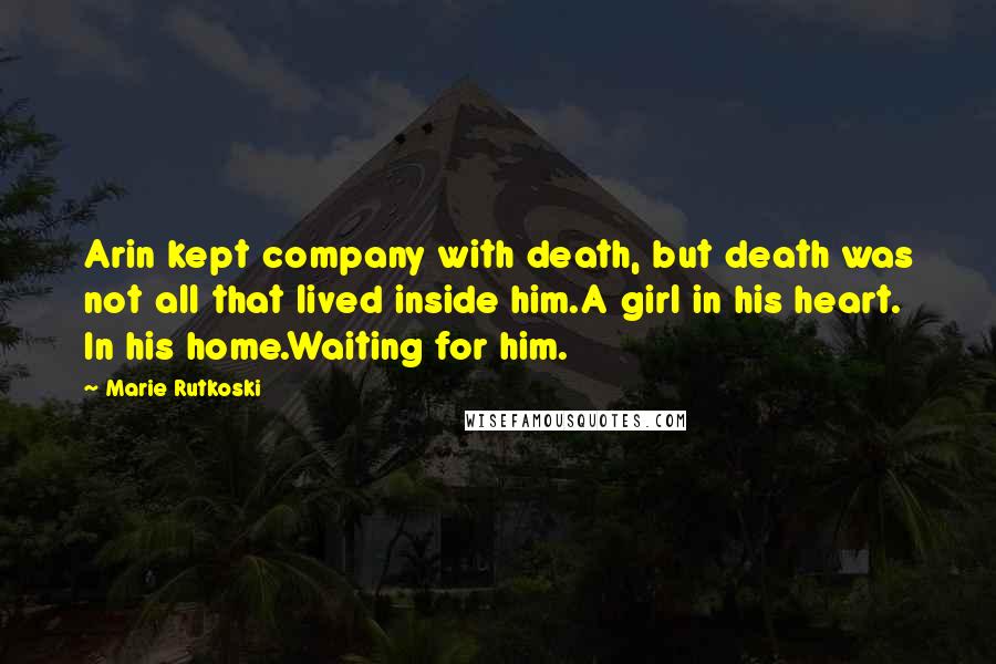 Marie Rutkoski quotes: Arin kept company with death, but death was not all that lived inside him.A girl in his heart. In his home.Waiting for him. Marie Rutkoski quotes: Arin kept company with death, but death was not all that lived inside him.A girl in his heart. In his home.Waiting for him.