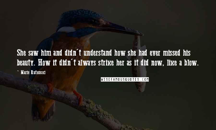 Marie Rutkoski quotes: She saw him and didn't understand how she had ever missed his beauty. How it didn't always strike her as it did now, like a blow. Marie Rutkoski quotes: She saw him and didn't understand how she had ever missed his beauty. How it didn't always strike her as it did now, like a blow.