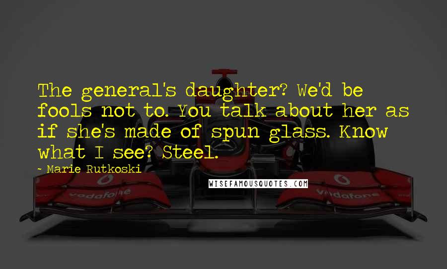 Marie Rutkoski quotes: The general's daughter? We'd be fools not to. You talk about her as if she's made of spun glass. Know what I see? Steel. Marie Rutkoski quotes: The general's daughter? We'd be fools not to. You talk about her as if she's made of spun glass. Know what I see? Steel.
