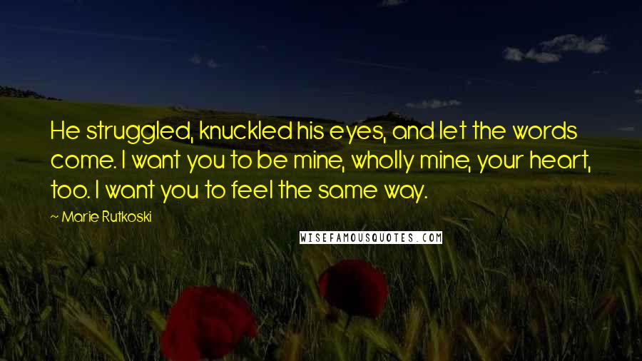 Marie Rutkoski quotes: He struggled, knuckled his eyes, and let the words come. I want you to be mine, wholly mine, your heart, too. I want you to feel the same way. Marie Rutkoski quotes: He struggled, knuckled his eyes, and let the words come. I want you to be mine, wholly mine, your heart, too. I want you to feel the same way.