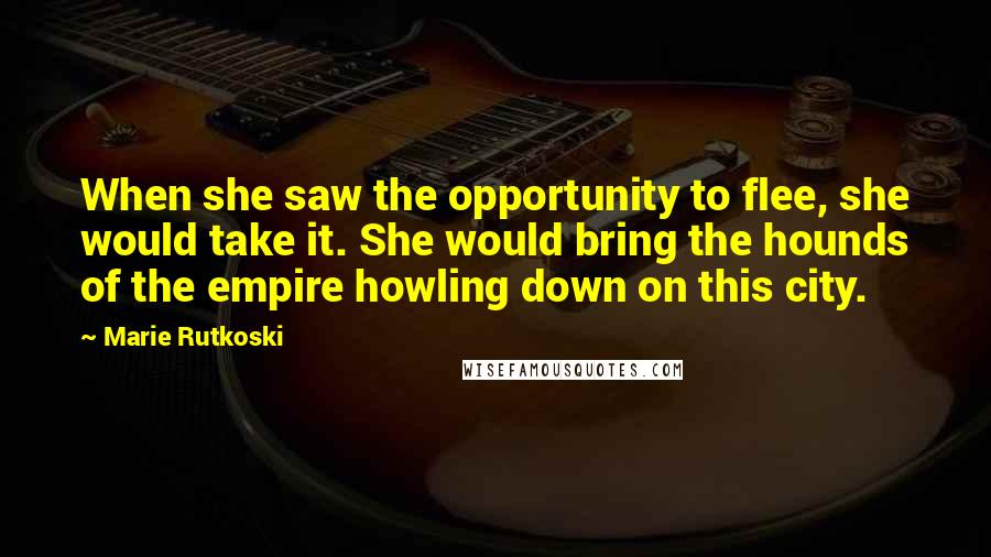 Marie Rutkoski quotes: When she saw the opportunity to flee, she would take it. She would bring the hounds of the empire howling down on this city. Marie Rutkoski quotes: When she saw the opportunity to flee, she would take it. She would bring the hounds of the empire howling down on this city.